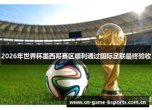 2026年世界杯墨西哥赛区顺利通过国际足联最终验收